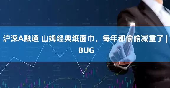 沪深A融通 山姆经典纸面巾，每年都偷偷减重了 | BUG