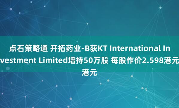 点石策略通 开拓药业-B获KT International Investment Limited增持50万股 每股作价2.598港元