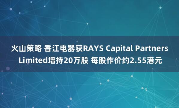 火山策略 香江电器获RAYS Capital Partners Limited增持20万股 每股作价约2.55港元