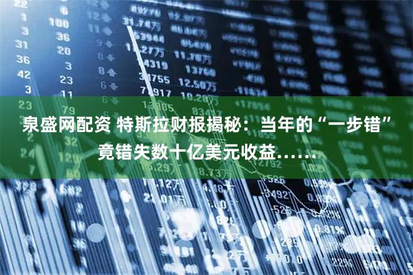 泉盛网配资 特斯拉财报揭秘：当年的“一步错”竟错失数十亿美元收益……