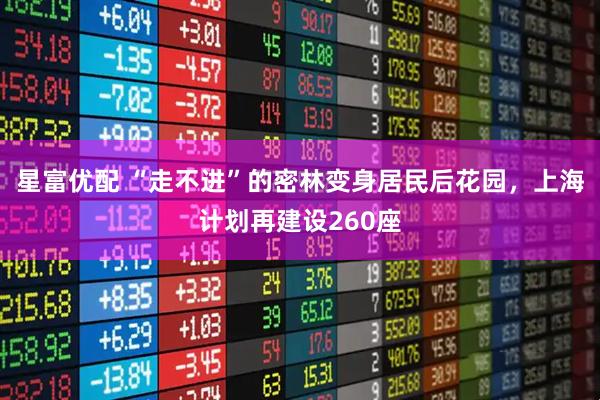 星富优配 “走不进”的密林变身居民后花园，上海计划再建设260座