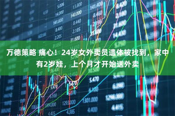 万德策略 痛心！24岁女外卖员遗体被找到，家中有2岁娃，上个月才开始送外卖