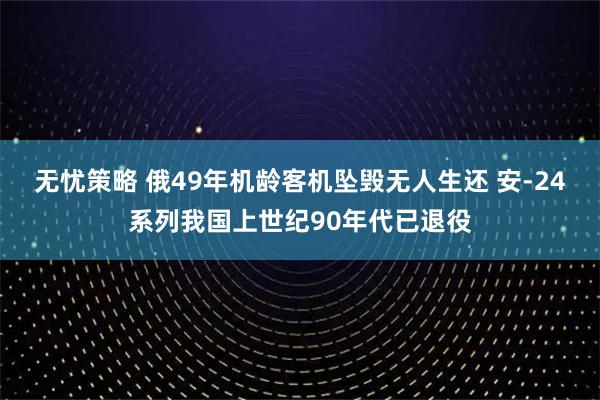 无忧策略 俄49年机龄客机坠毁无人生还 安-24系列我国上世纪90年代已退役