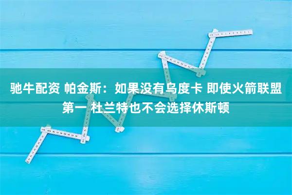 驰牛配资 帕金斯：如果没有乌度卡 即使火箭联盟第一 杜兰特也不会选择休斯顿