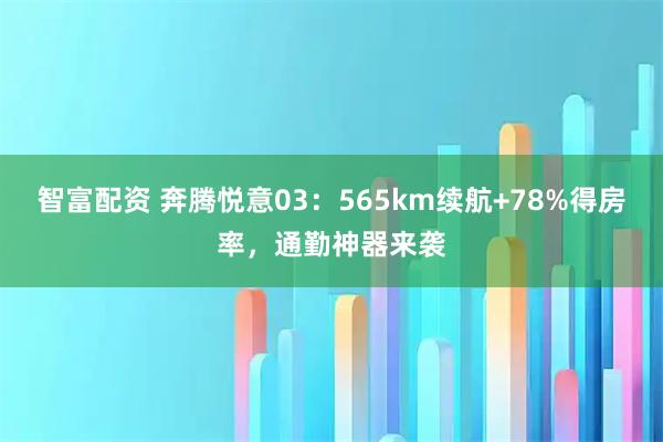 智富配资 奔腾悦意03：565km续航+78%得房率，通勤神器来袭