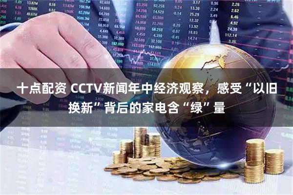 十点配资 CCTV新闻年中经济观察，感受“以旧换新”背后的家电含“绿”量