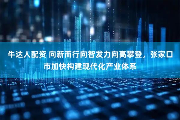 牛达人配资 向新而行向智发力向高攀登，张家口市加快构建现代化产业体系