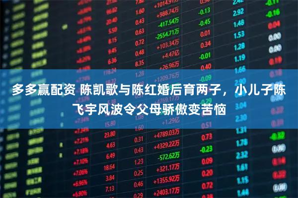 多多赢配资 陈凯歌与陈红婚后育两子，小儿子陈飞宇风波令父母骄傲变苦恼