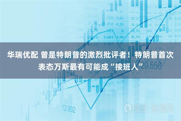 华瑞优配 曾是特朗普的激烈批评者！特朗普首次表态万斯最有可能成“接班人”