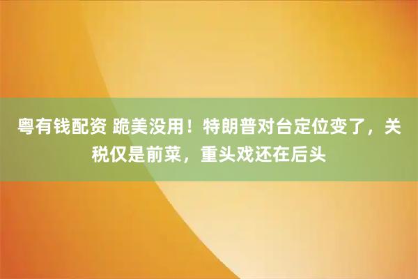 粤有钱配资 跪美没用！特朗普对台定位变了，关税仅是前菜，重头戏还在后头