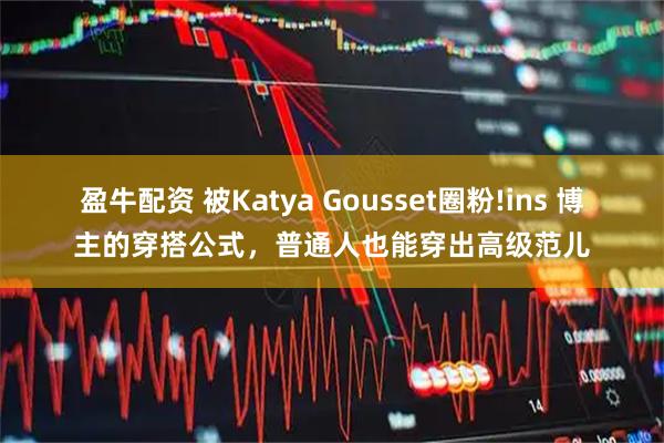 盈牛配资 被Katya Gousset圈粉!ins 博主的穿搭公式，普通人也能穿出高级范儿
