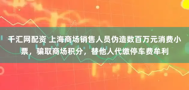 千汇网配资 上海商场销售人员伪造数百万元消费小票，骗取商场积分，替他人代缴停车费牟利