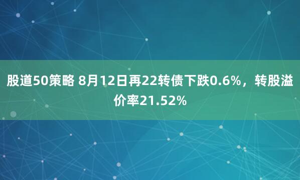 股道50策略 8月12日再22转债下跌0.6%，转股溢价率21.52%