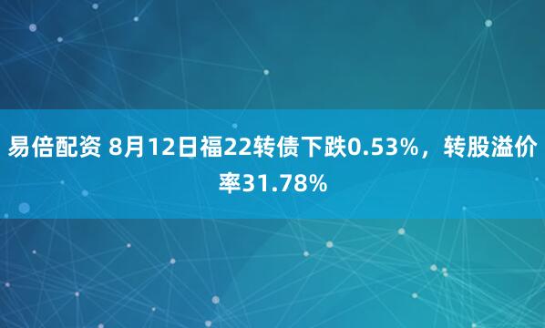 易倍配资 8月12日福22转债下跌0.53%，转股溢价率31.78%