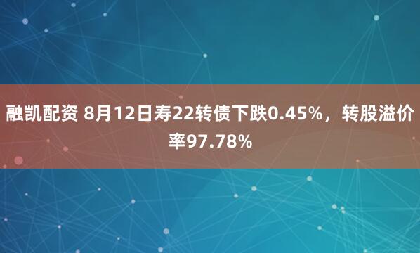 融凯配资 8月12日寿22转债下跌0.45%，转股溢价率97.78%