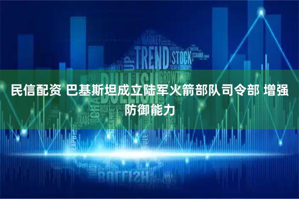 民信配资 巴基斯坦成立陆军火箭部队司令部 增强防御能力