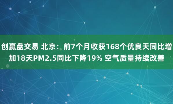 创赢盘交易 北京：前7个月收获168个优良天同比增加18天PM2.5同比下降19% 空气质量持续改善