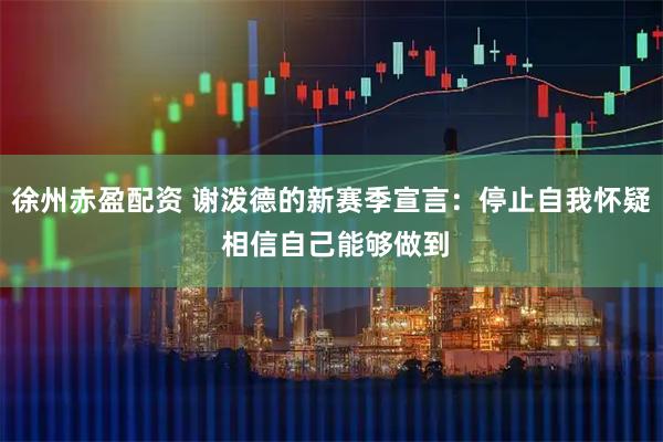 徐州赤盈配资 谢泼德的新赛季宣言：停止自我怀疑 相信自己能够做到