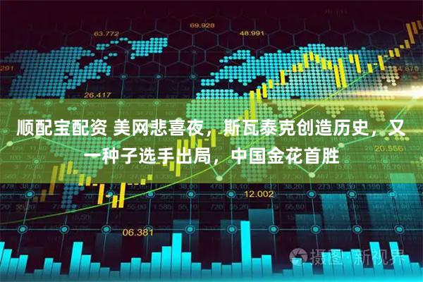 顺配宝配资 美网悲喜夜，斯瓦泰克创造历史，又一种子选手出局，中国金花首胜