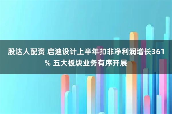 股达人配资 启迪设计上半年扣非净利润增长361% 五大板块业务有序开展