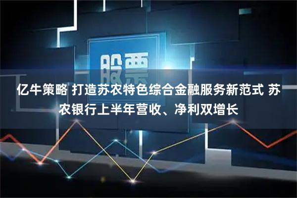 亿牛策略 打造苏农特色综合金融服务新范式 苏农银行上半年营收、净利双增长