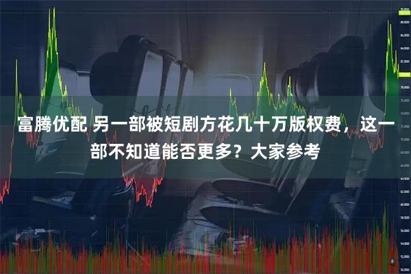富腾优配 另一部被短剧方花几十万版权费，这一部不知道能否更多？大家参考