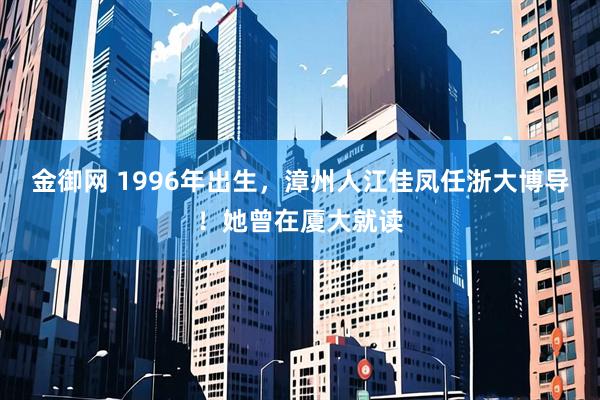 金御网 1996年出生，漳州人江佳凤任浙大博导！她曾在厦大就读