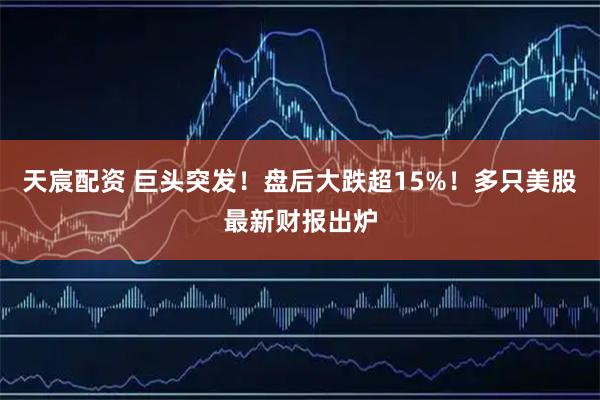 天宸配资 巨头突发！盘后大跌超15%！多只美股最新财报出炉