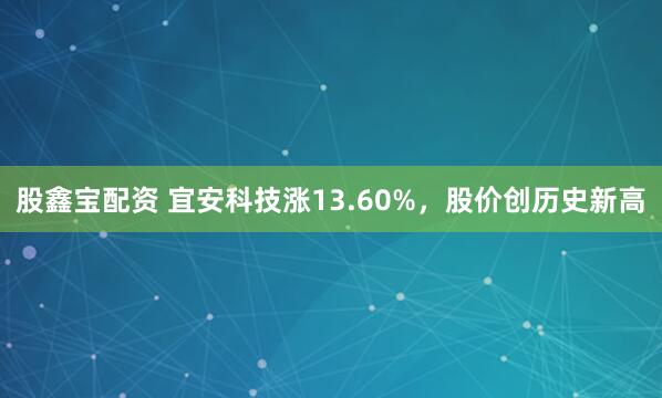 股鑫宝配资 宜安科技涨13.60%，股价创历史新高