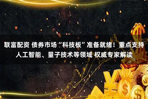 联富配资 债券市场“科技板”准备就绪！重点支持人工智能、量子技术等领域 权威专家解读