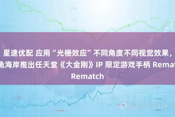 星速优配 应用“光栅效应”不同角度不同视觉效果，乌龟海岸推出任天堂《大金刚》IP 限定游戏手柄 Rematch