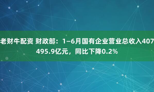 老财牛配资 财政部：1—6月国有企业营业总收入407495.9亿元，同比下降0.2%
