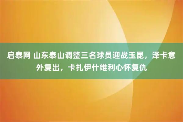 启泰网 山东泰山调整三名球员迎战玉昆，泽卡意外复出，卡扎伊什维利心怀复仇