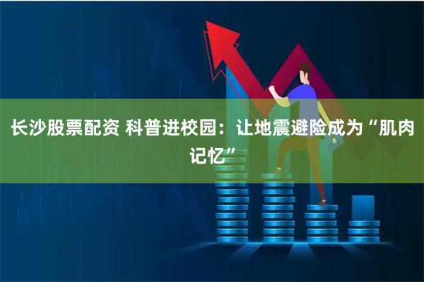 长沙股票配资 科普进校园：让地震避险成为“肌肉记忆”