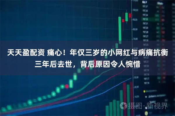 天天盈配资 痛心！年仅三岁的小网红与病痛抗衡三年后去世，背后原因令人惋惜