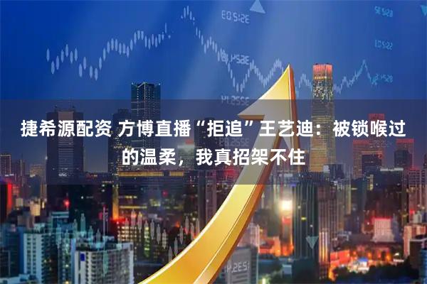 捷希源配资 方博直播“拒追”王艺迪：被锁喉过的温柔，我真招架不住