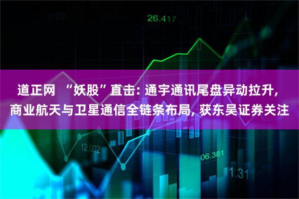 道正网  “妖股”直击: 通宇通讯尾盘异动拉升, 商业航天与卫星通信全链条布局, 获东吴证券关注
