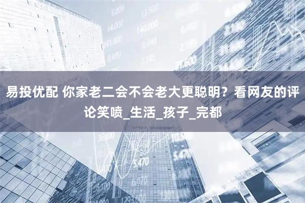 易投优配 你家老二会不会老大更聪明？看网友的评论笑喷_生活_孩子_完都
