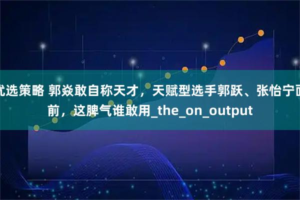 优选策略 郭焱敢自称天才，天赋型选手郭跃、张怡宁面前，这脾气谁敢用_the_on_output
