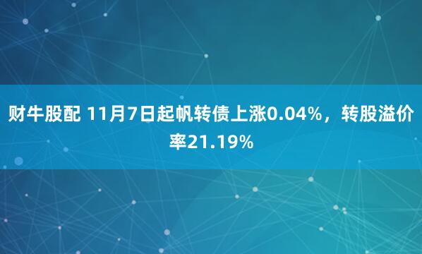财牛股配 11月7日起帆转债上涨0.04%，转股溢价率21.19%