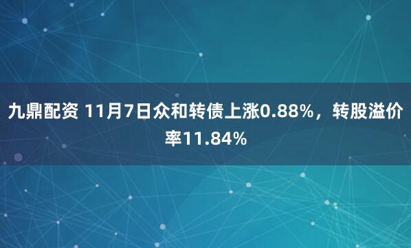 九鼎配资 11月7日众和转债上涨0.88%，转股溢价率11.84%