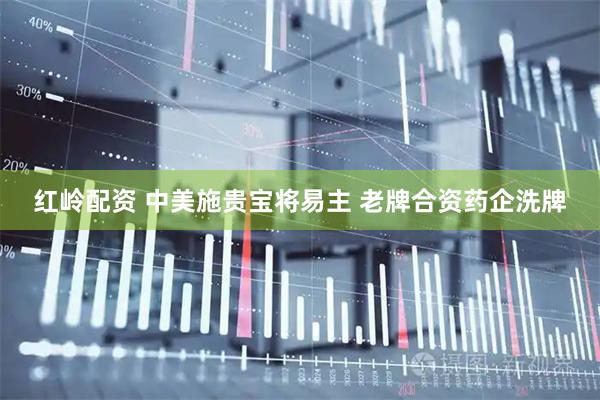 红岭配资 中美施贵宝将易主 老牌合资药企洗牌