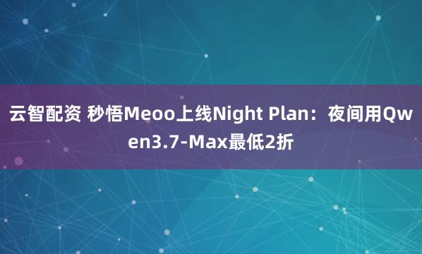 云智配资 秒悟Meoo上线Night Plan：夜间用Qwen3.7-Max最低2折