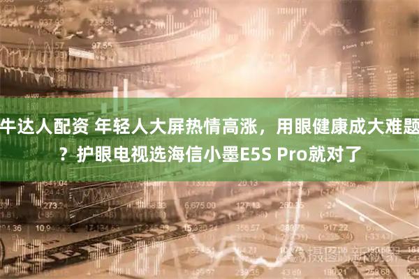 牛达人配资 年轻人大屏热情高涨，用眼健康成大难题？护眼电视选海信小墨E5S Pro就对了