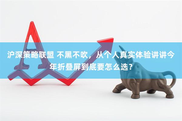 沪深策略联盟 不黑不吹，从个人真实体验讲讲今年折叠屏到底要怎么选？