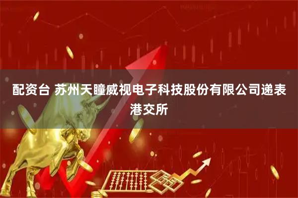 配资台 苏州天瞳威视电子科技股份有限公司递表港交所