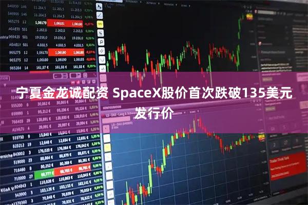 宁夏金龙诚配资 SpaceX股价首次跌破135美元发行价
